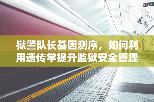 狱警队长基因测序，如何利用遗传学提升监狱安全管理？