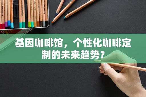 基因咖啡馆，个性化咖啡定制的未来趋势？