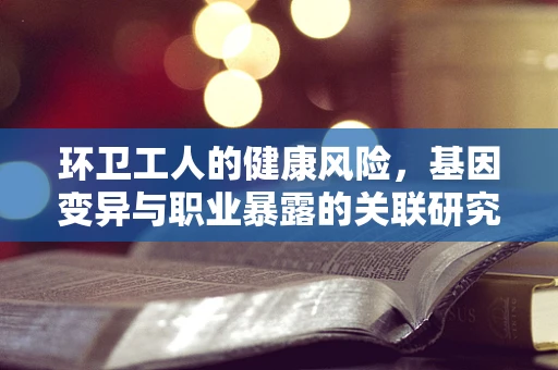 环卫工人的健康风险，基因变异与职业暴露的关联研究