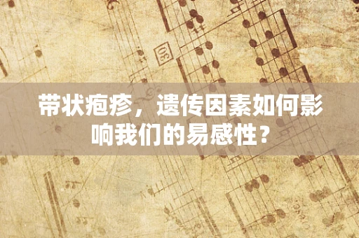 带状疱疹，遗传因素如何影响我们的易感性？