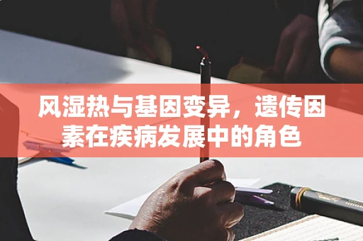 风湿热与基因变异，遗传因素在疾病发展中的角色