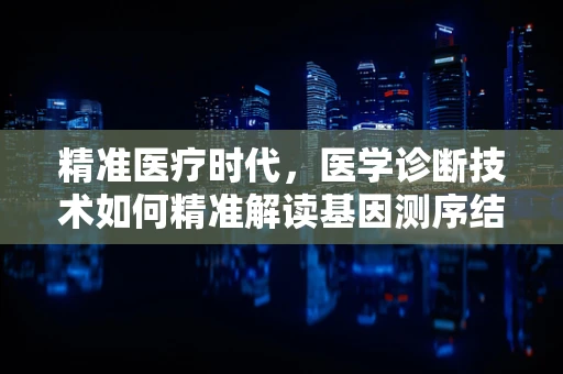 精准医疗时代，医学诊断技术如何精准解读基因测序结果？