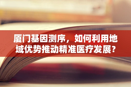 厦门基因测序，如何利用地域优势推动精准医疗发展？