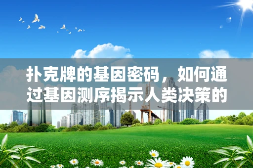 扑克牌的基因密码，如何通过基因测序揭示人类决策的‘王牌’？