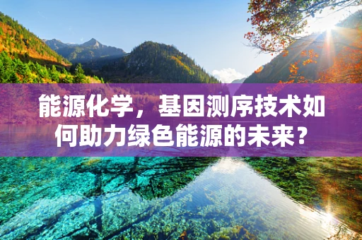 能源化学，基因测序技术如何助力绿色能源的未来？