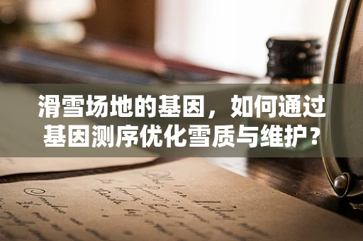 滑雪场地的基因，如何通过基因测序优化雪质与维护？