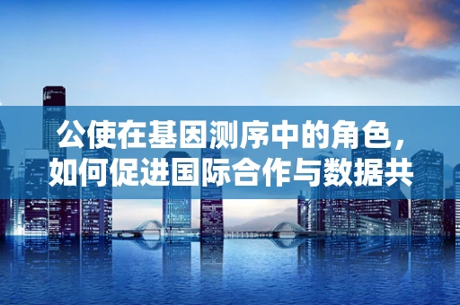 公使在基因测序中的角色，如何促进国际合作与数据共享？