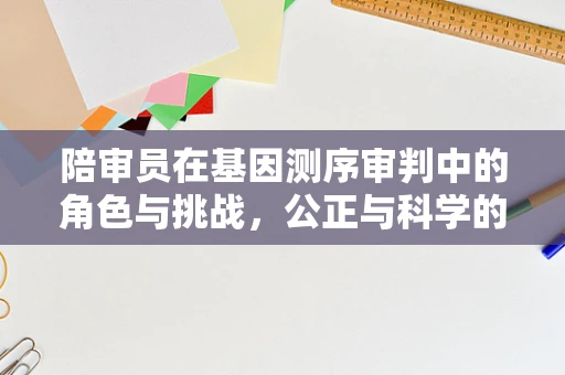 陪审员在基因测序审判中的角色与挑战，公正与科学的平衡