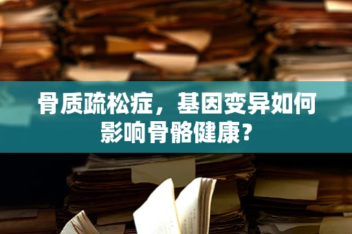 骨质疏松症，基因变异如何影响骨骼健康？