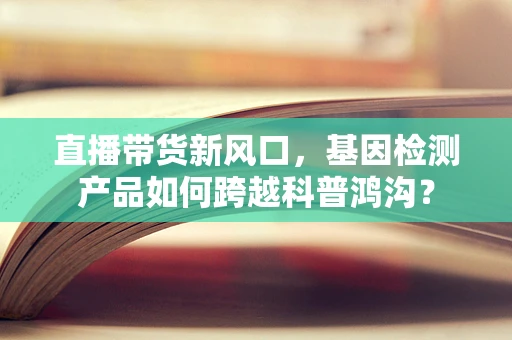 直播带货新风口，基因检测产品如何跨越科普鸿沟？