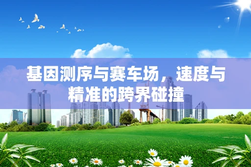 基因测序与赛车场，速度与精准的跨界碰撞