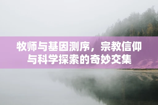 牧师与基因测序，宗教信仰与科学探索的奇妙交集