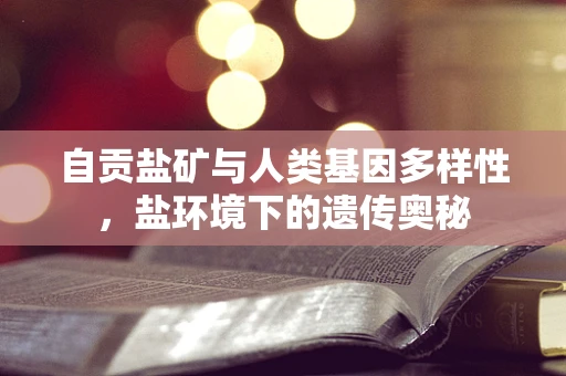 自贡盐矿与人类基因多样性，盐环境下的遗传奥秘