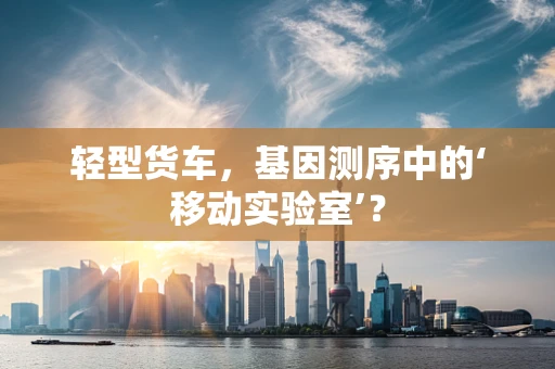 轻型货车，基因测序中的‘移动实验室’？