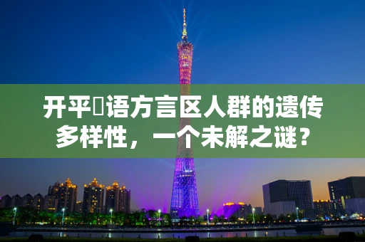 开平粵语方言区人群的遗传多样性，一个未解之谜？