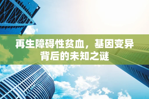 再生障碍性贫血，基因变异背后的未知之谜