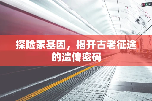 探险家基因，揭开古老征途的遗传密码
