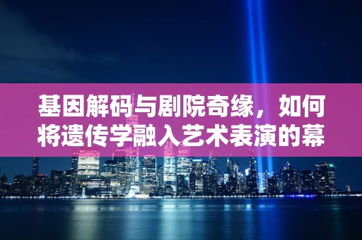基因解码与剧院奇缘，如何将遗传学融入艺术表演的幕后？