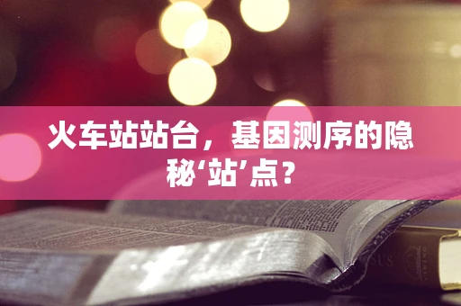 火车站站台，基因测序的隐秘‘站’点？