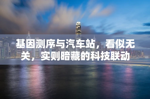 基因测序与汽车站，看似无关，实则暗藏的科技联动