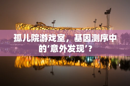 孤儿院游戏室，基因测序中的‘意外发现’？
