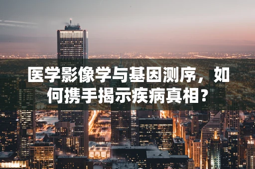医学影像学与基因测序，如何携手揭示疾病真相？