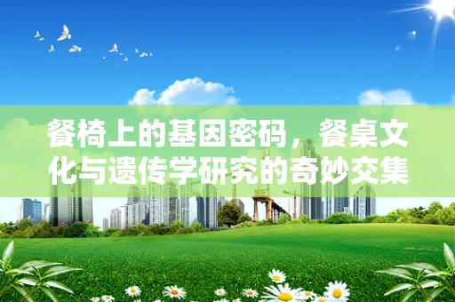 餐椅上的基因密码，餐桌文化与遗传学研究的奇妙交集