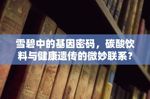 雪碧中的基因密码，碳酸饮料与健康遗传的微妙联系？