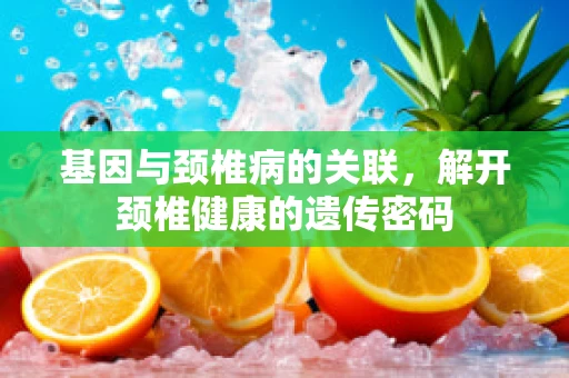 基因与颈椎病的关联，解开颈椎健康的遗传密码