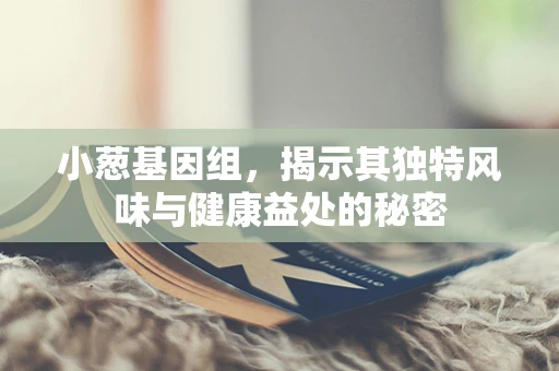 小葱基因组，揭示其独特风味与健康益处的秘密