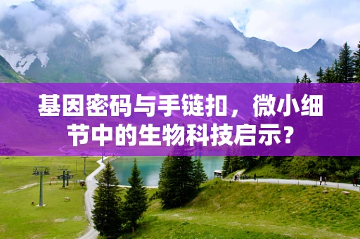 基因密码与手链扣，微小细节中的生物科技启示？