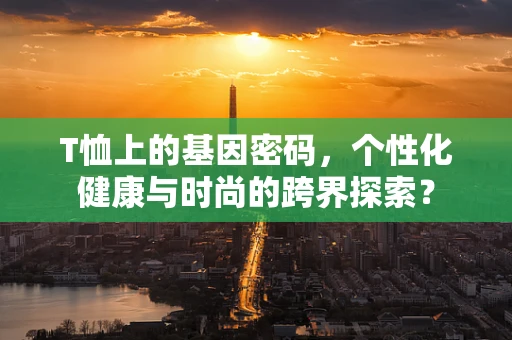 T恤上的基因密码，个性化健康与时尚的跨界探索？