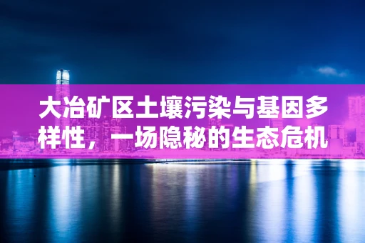 大冶矿区土壤污染与基因多样性，一场隐秘的生态危机？