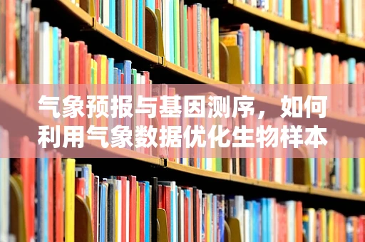 气象预报与基因测序，如何利用气象数据优化生物样本的基因测序？