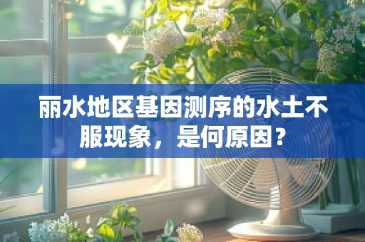 丽水地区基因测序的水土不服现象，是何原因？