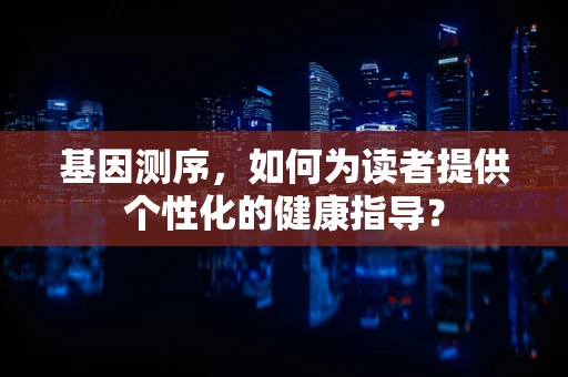 基因测序，如何为读者提供个性化的健康指导？