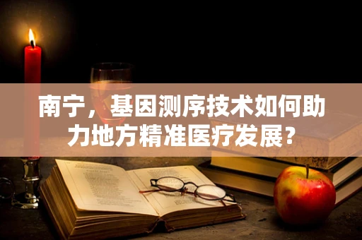 南宁，基因测序技术如何助力地方精准医疗发展？
