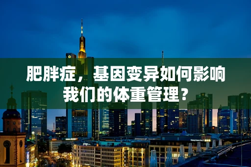 肥胖症，基因变异如何影响我们的体重管理？