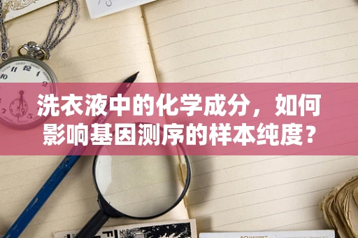 洗衣液中的化学成分，如何影响基因测序的样本纯度？