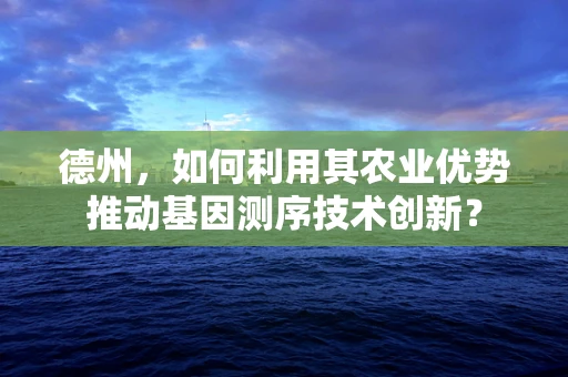 德州，如何利用其农业优势推动基因测序技术创新？