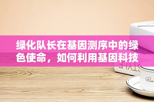 绿化队长在基因测序中的绿色使命，如何利用基因科技促进生态保护？