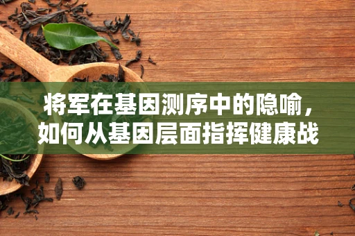 将军在基因测序中的隐喻，如何从基因层面指挥健康战？