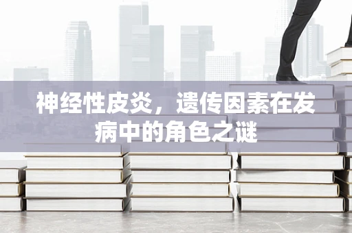 神经性皮炎，遗传因素在发病中的角色之谜