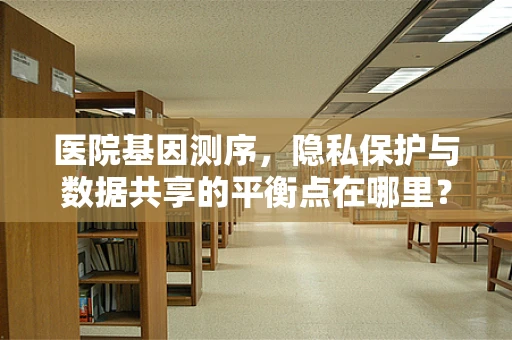 医院基因测序，隐私保护与数据共享的平衡点在哪里？