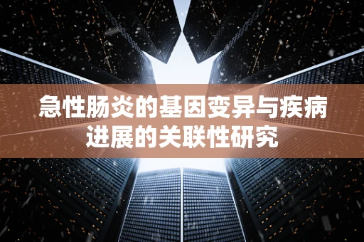急性肠炎的基因变异与疾病进展的关联性研究
