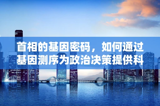 首相的基因密码，如何通过基因测序为政治决策提供科学依据？