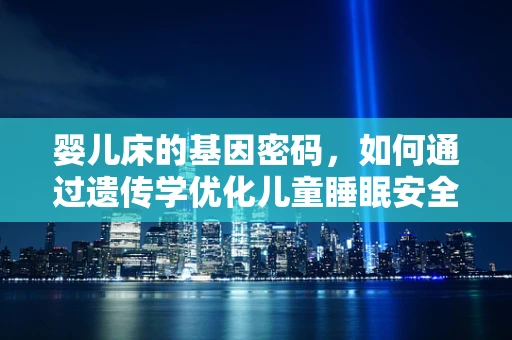婴儿床的基因密码，如何通过遗传学优化儿童睡眠安全？