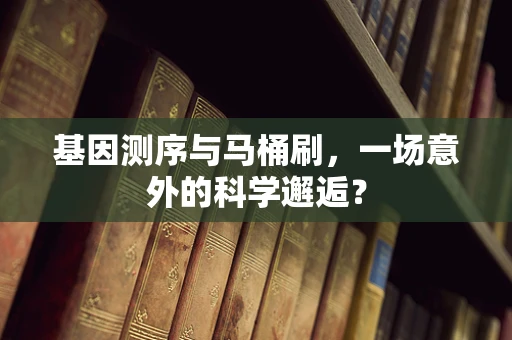 基因测序与马桶刷，一场意外的科学邂逅？