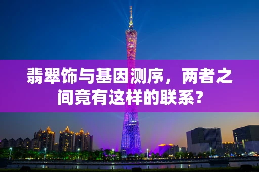 翡翠饰与基因测序，两者之间竟有这样的联系？