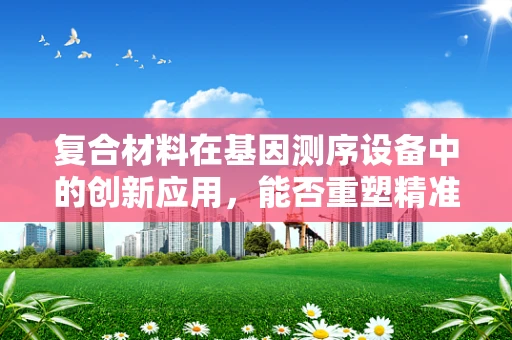 复合材料在基因测序设备中的创新应用，能否重塑精准医疗的未来？
